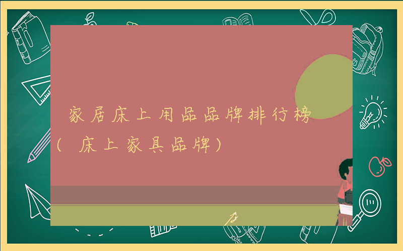 家居床上用品品牌排行榜 (床上家具品牌)